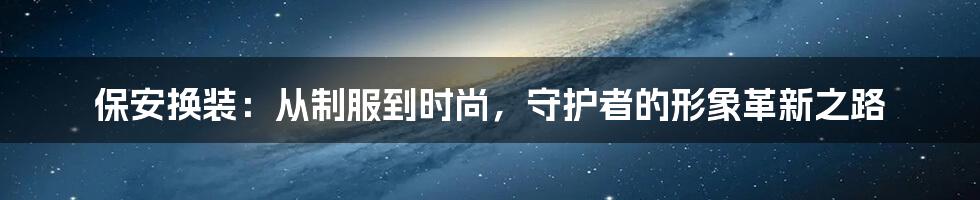 保安换装:从制服到时尚,守护者的形象革新之路