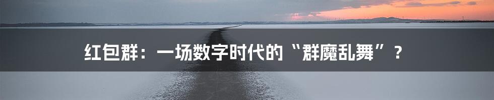 红包群：一场数字时代的“群魔乱舞”？