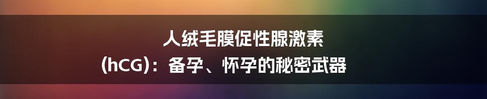 人绒毛膜促性腺激素 (hCG):备孕、怀孕的秘密武器