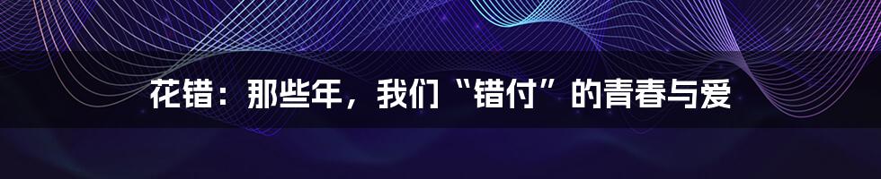 花错:那些年,我们“错付”的青春与爱