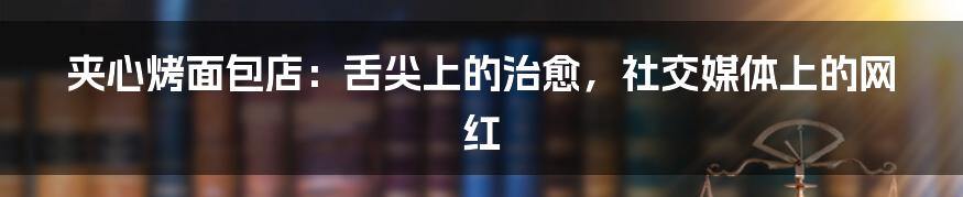 夹心烤面包店:舌尖上的治愈,社交媒体上的网红