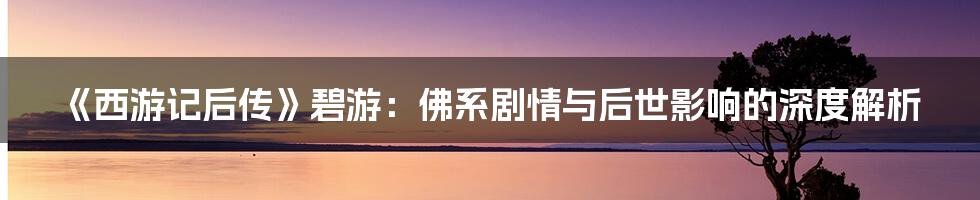 《西游记后传》碧游:佛系剧情与后世影响的深度解析