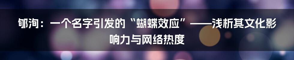 郇洵：一个名字引发的“蝴蝶效应”——浅析其文化影响力与网络热度