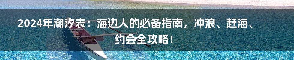 2024年潮汐表：海边人的必备指南，冲浪、赶海、约会全攻略！