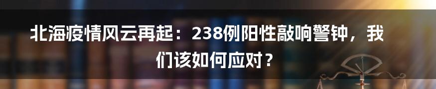 北海疫情风云再起：238例阳性敲响警钟，我们该如何应对？