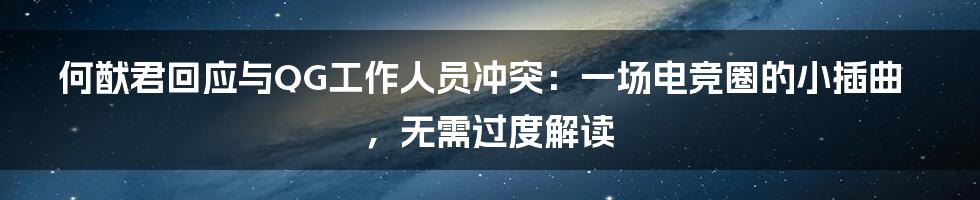 何猷君回应与QG工作人员冲突：一场电竞圈的小插曲，无需过度解读
