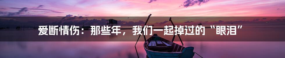 爱断情伤:那些年,我们一起掉过的“眼泪”