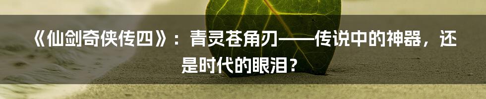 《仙剑奇侠传四》：青灵苍角刃——传说中的神器，还是时代的眼泪？