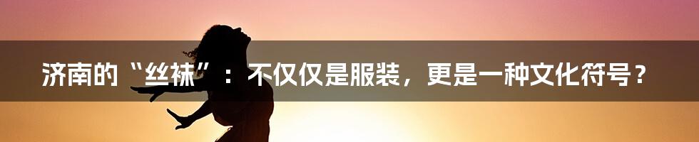 济南的“丝袜”:不仅仅是服装,更是一种文化符号?