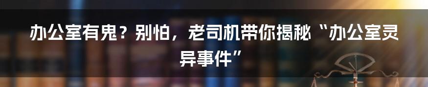 办公室有鬼?别怕,老司机带你揭秘“办公室灵异事件”
