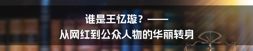 谁是王忆璇？—— 从网红到公众人物的华丽转身