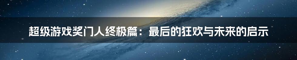 超级游戏奖门人终极篇:最后的狂欢与未来的启示