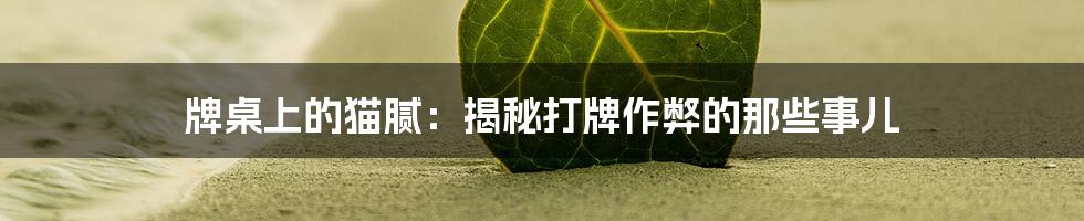 牌桌上的猫腻：揭秘打牌作弊的那些事儿