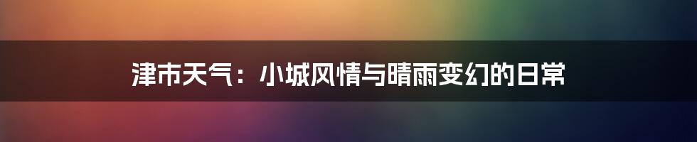 津市天气:小城风情与晴雨变幻的日常