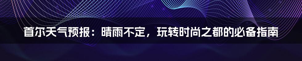 首尔天气预报：晴雨不定，玩转时尚之都的必备指南