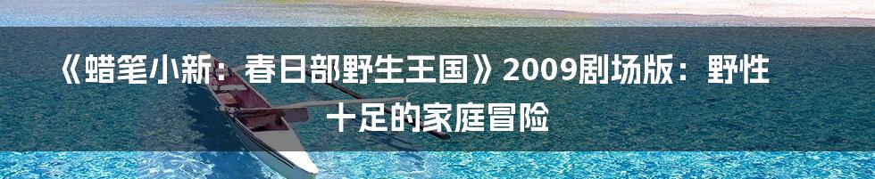 《蜡笔小新：春日部野生王国》2009剧场版：野性十足的家庭冒险