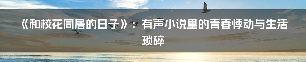 《和校花同居的日子》:有声小说里的青春悸动与生活琐碎