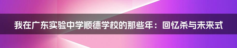 我在广东实验中学顺德学校的那些年:回忆杀与未来式