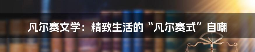 凡尔赛文学：精致生活的“凡尔赛式”自嘲