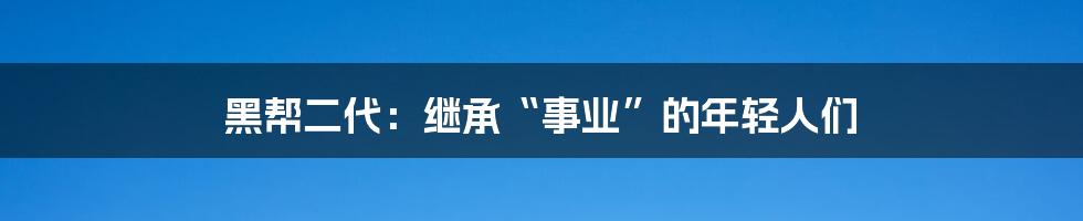 黑帮二代:继承“事业”的年轻人们