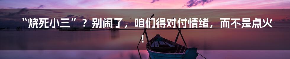 “烧死小三”？别闹了，咱们得对付情绪，而不是点火！