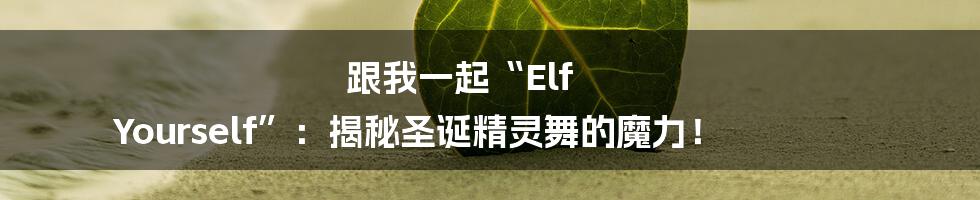 跟我一起“Elf Yourself”：揭秘圣诞精灵舞的魔力！