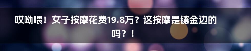 哎呦喂!女子按摩花费19.8万?这按摩是镶金边的吗?!