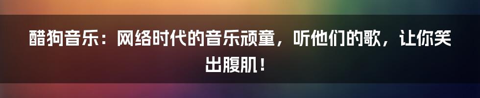 醋狗音乐:网络时代的音乐顽童,听他们的歌,让你笑出腹肌!
