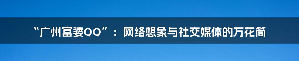 “广州富婆QQ”：网络想象与社交媒体的万花筒