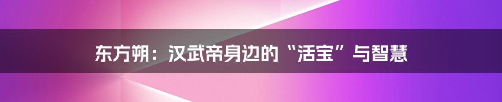 东方朔:汉武帝身边的“活宝”与智慧