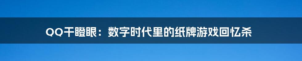 QQ干瞪眼：数字时代里的纸牌游戏回忆杀