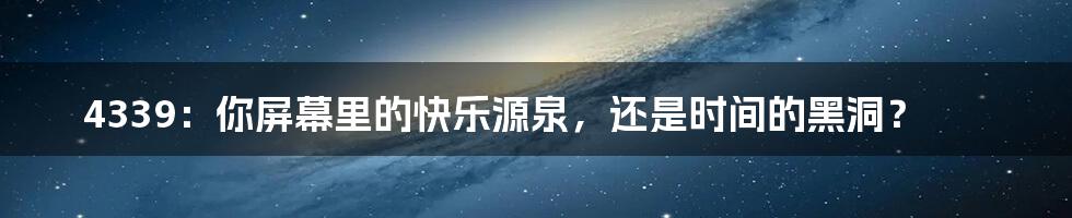 4339:你屏幕里的快乐源泉,还是时间的黑洞?