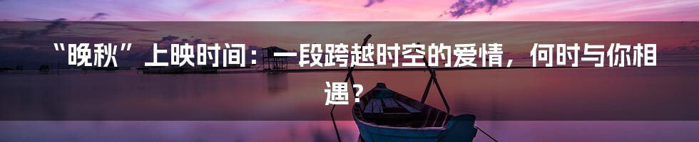 “晚秋”上映时间：一段跨越时空的爱情，何时与你相遇？