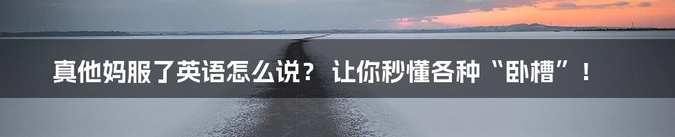 真他妈服了英语怎么说? 让你秒懂各种“卧槽”!