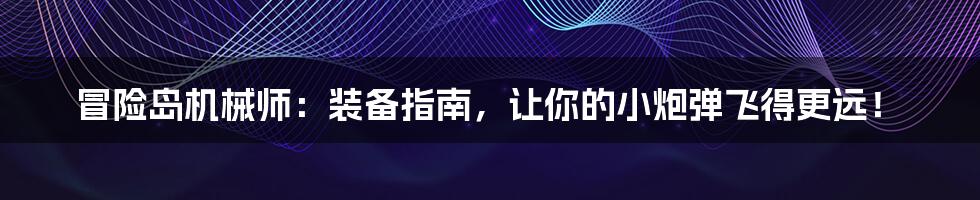 冒险岛机械师:装备指南,让你的小炮弹飞得更远!