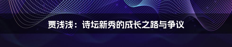 贾浅浅:诗坛新秀的成长之路与争议