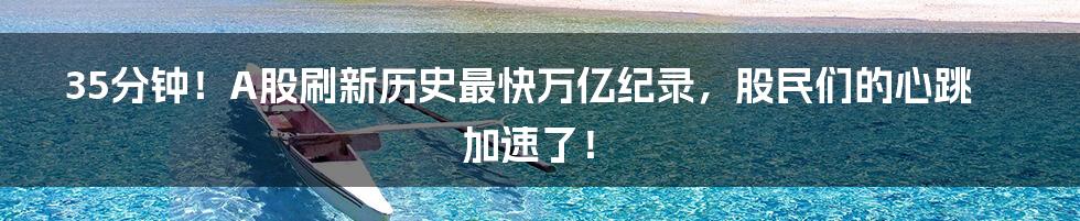 35分钟!A股刷新历史最快万亿纪录,股民们的心跳加速了!