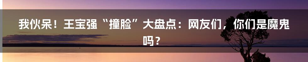 我伙呆！王宝强“撞脸”大盘点：网友们，你们是魔鬼吗？