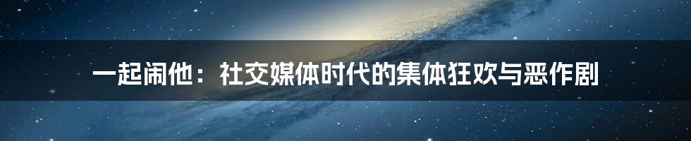 一起闹他：社交媒体时代的集体狂欢与恶作剧