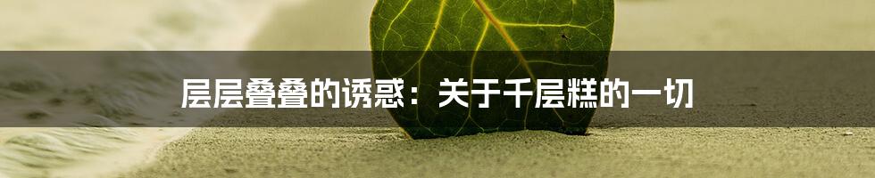 层层叠叠的诱惑:关于千层糕的一切