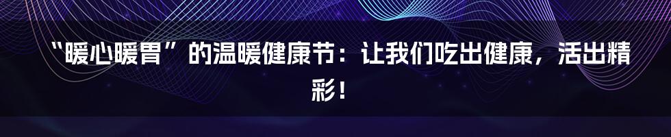 “暖心暖胃”的温暖健康节:让我们吃出健康,活出精彩!