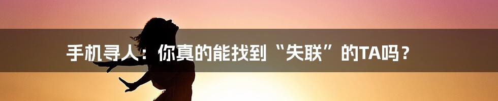 手机寻人:你真的能找到“失联”的TA吗?