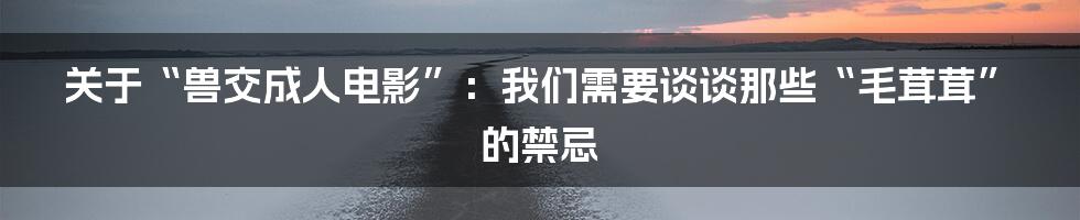 关于“兽交成人电影”:我们需要谈谈那些“毛茸茸”的禁忌