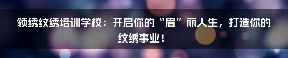 领绣纹绣培训学校:开启你的“眉”丽人生,打造你的纹绣事业!