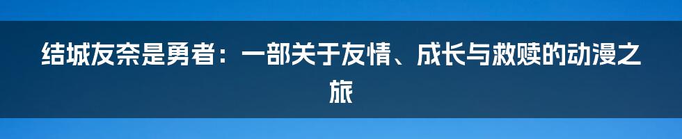 结城友奈是勇者:一部关于友情、成长与救赎的动漫之旅