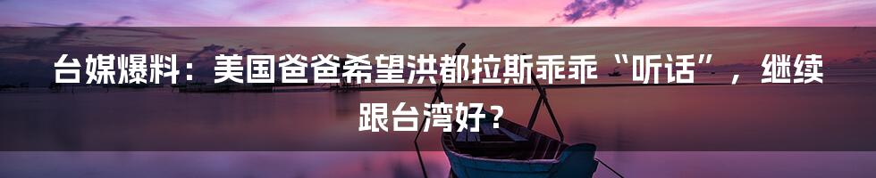 台媒爆料:美国爸爸希望洪都拉斯乖乖“听话”,继续跟台湾好?