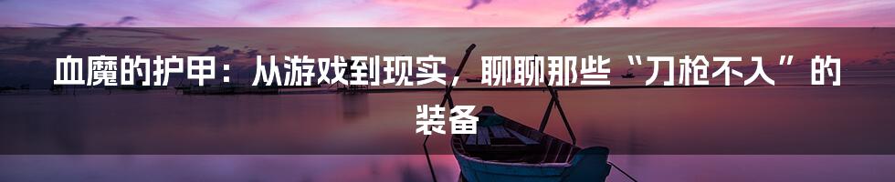 血魔的护甲:从游戏到现实,聊聊那些“刀枪不入”的装备