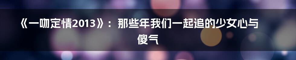 《一吻定情2013》:那些年我们一起追的少女心与傻气