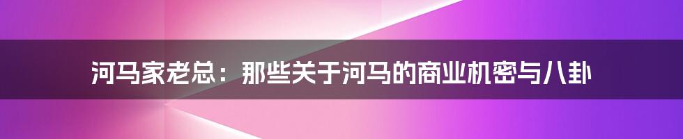 河马家老总:那些关于河马的商业机密与八卦