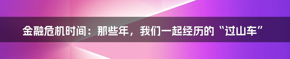 金融危机时间:那些年,我们一起经历的“过山车”